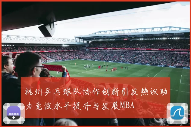 杭州乒乓球队协作创新引发热议助力竞技水平提升与发展MBA