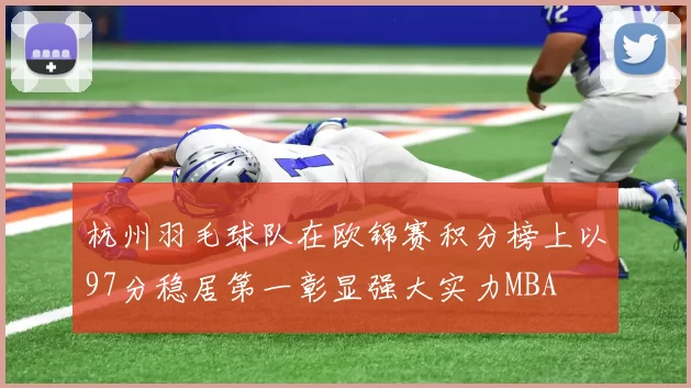 杭州羽毛球队在欧锦赛积分榜上以97分稳居第一彰显强大实力MBA