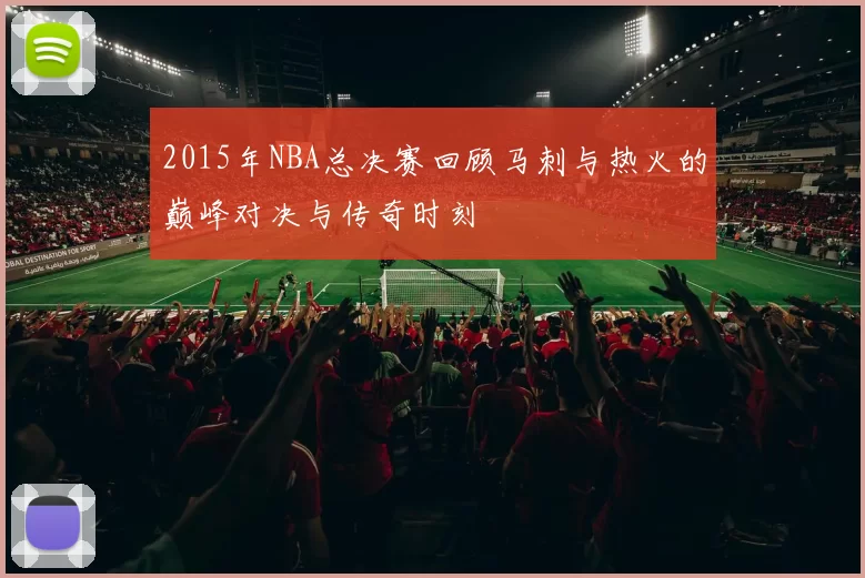 2015年NBA总决赛回顾马刺与热火的巅峰对决与传奇时刻