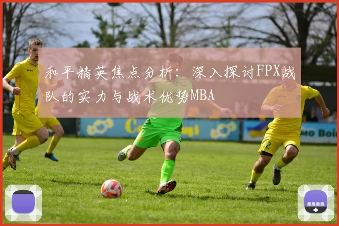 和平精英焦点分析：深入探讨FPX战队的实力与战术优势MBA