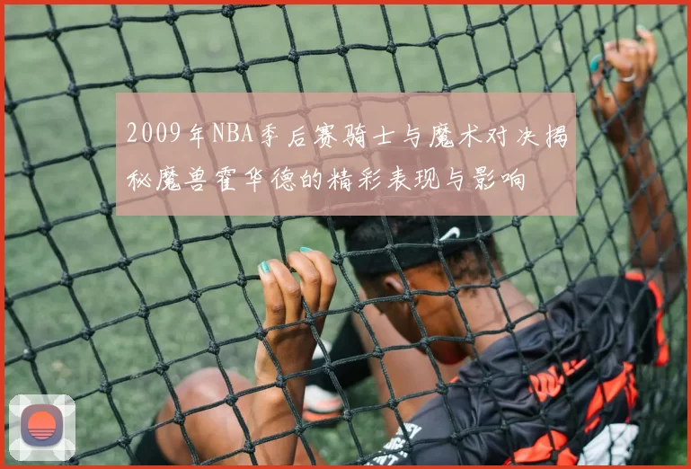 2009年NBA季后赛骑士与魔术对决揭秘魔兽霍华德的精彩表现与影响