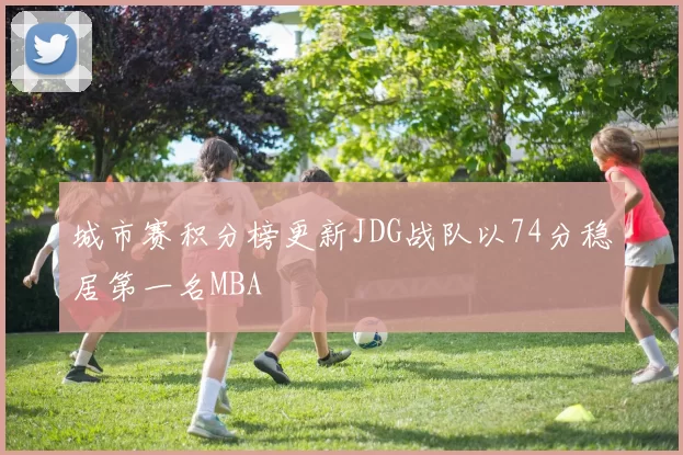 城市赛积分榜更新JDG战队以74分稳居第一名MBA