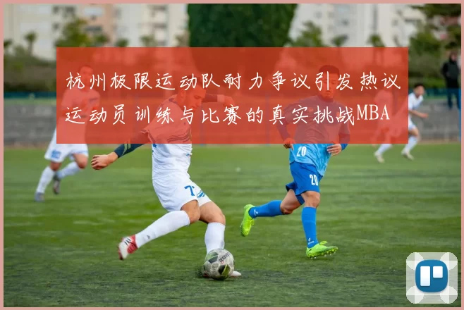 杭州极限运动队耐力争议引发热议运动员训练与比赛的真实挑战MBA