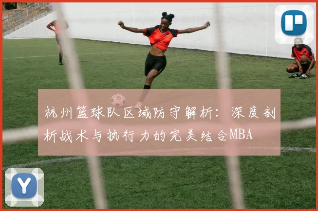 杭州篮球队区域防守解析：深度剖析战术与执行力的完美结合MBA