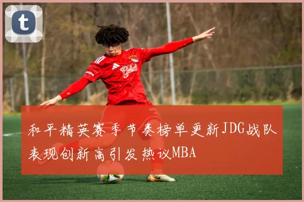 和平精英赛季节奏榜单更新JDG战队表现创新高引发热议MBA