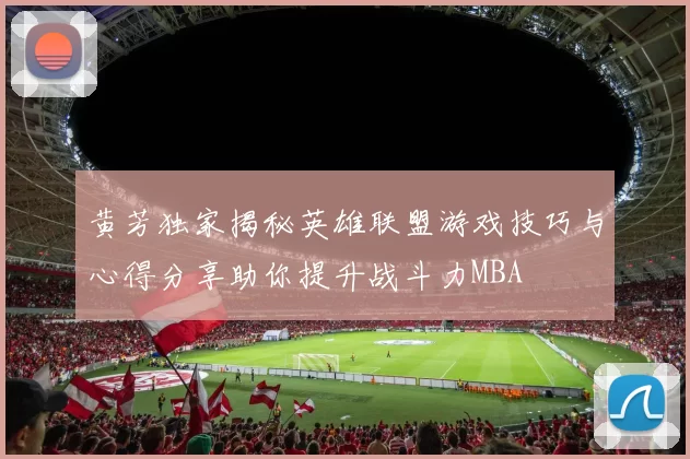 黄芳独家揭秘英雄联盟游戏技巧与心得分享助你提升战斗力MBA