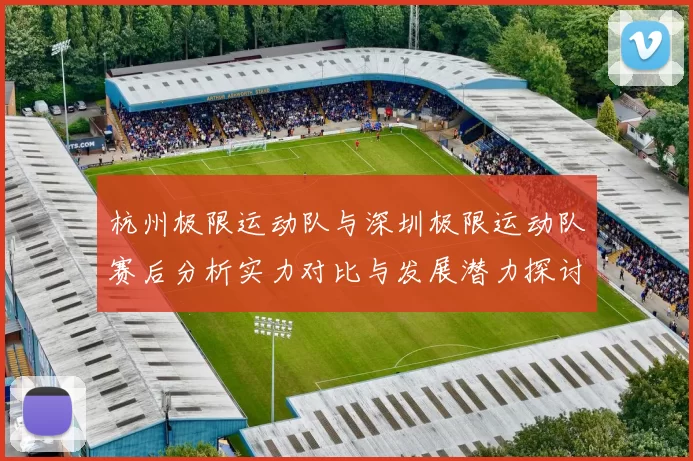 杭州极限运动队与深圳极限运动队赛后分析实力对比与发展潜力探讨MBA