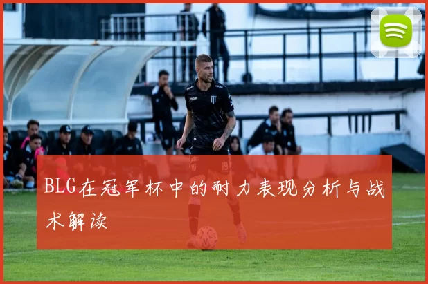 BLG在冠军杯中的耐力表现分析与战术解读