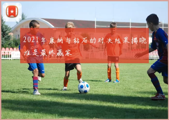 2021年康纳与钻石的对决结果揭晓谁是最终赢家