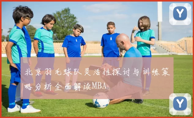 北京羽毛球队灵活性探讨与训练策略分析全面解读MBA
