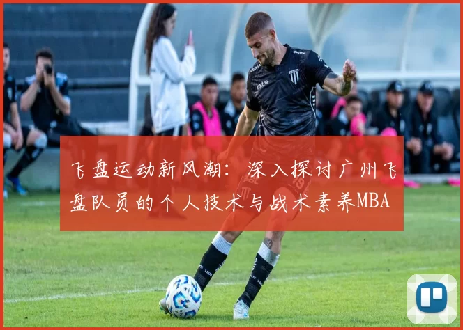 飞盘运动新风潮：深入探讨广州飞盘队员的个人技术与战术素养MBA