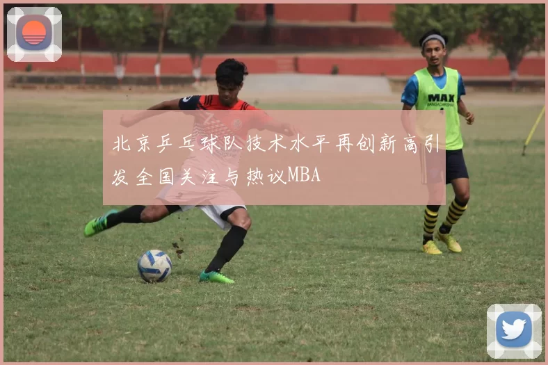 北京乒乓球队技术水平再创新高引发全国关注与热议MBA