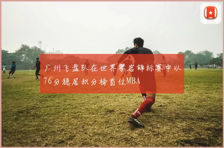 广州飞盘队在世界攀岩锦标赛中以76分稳居积分榜首位MBA