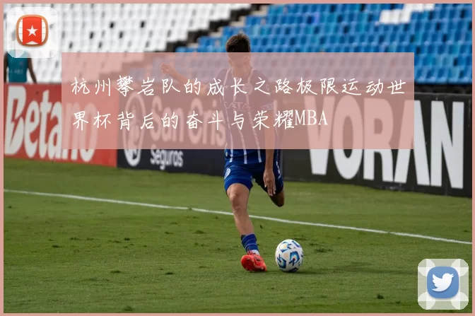 杭州攀岩队的成长之路极限运动世界杯背后的奋斗与荣耀MBA