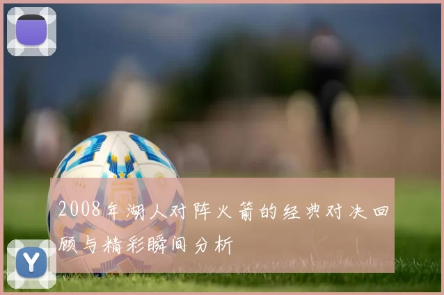 2008年湖人对阵火箭的经典对决回顾与精彩瞬间分析