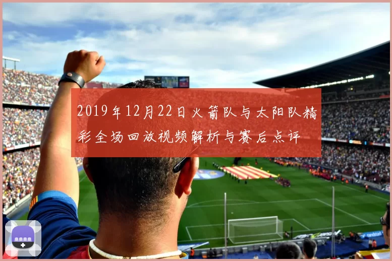 2019年12月22日火箭队与太阳队精彩全场回放视频解析与赛后点评
