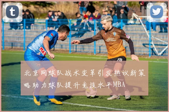 北京网球队战术变革引发热议新策略助力球队提升竞技水平MBA