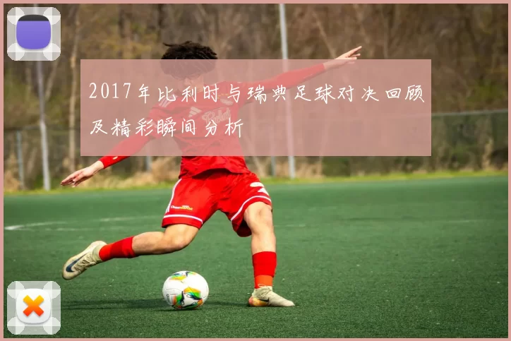 2017年比利时与瑞典足球对决回顾及精彩瞬间分析