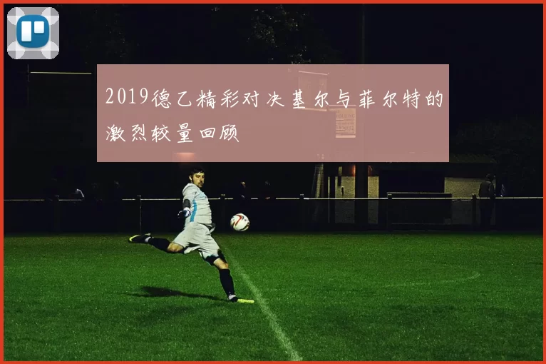 2019德乙精彩对决基尔与菲尔特的激烈较量回顾