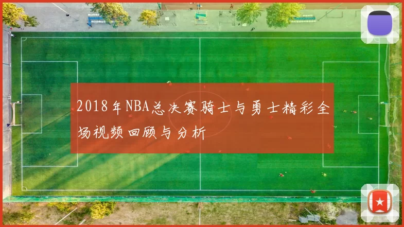 2018年NBA总决赛骑士与勇士精彩全场视频回顾与分析