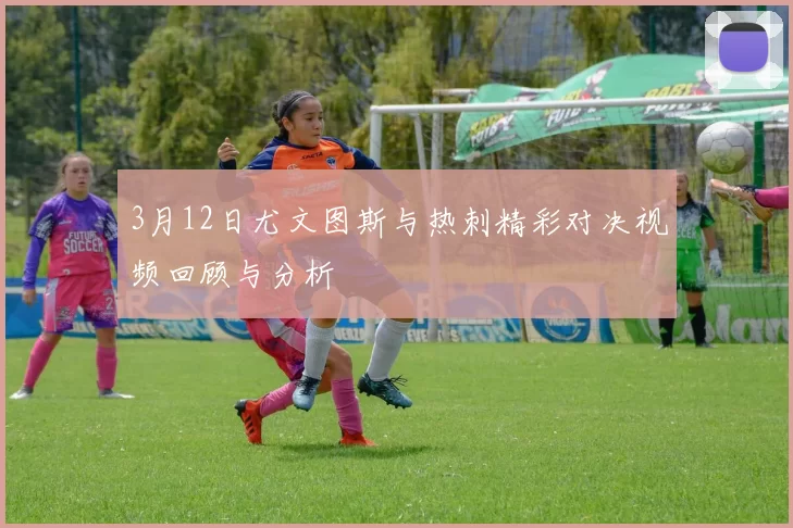 3月12日尤文图斯与热刺精彩对决视频回顾与分析