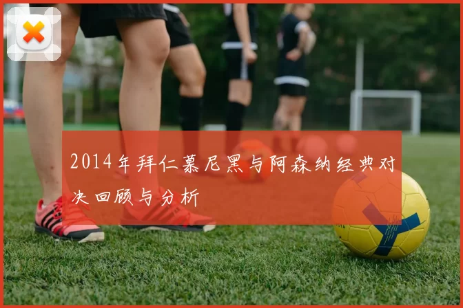 2014年拜仁慕尼黑与阿森纳经典对决回顾与分析