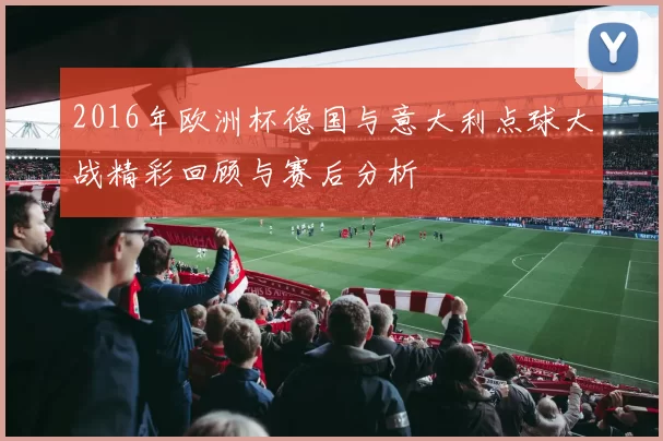 2016年欧洲杯德国与意大利点球大战精彩回顾与赛后分析