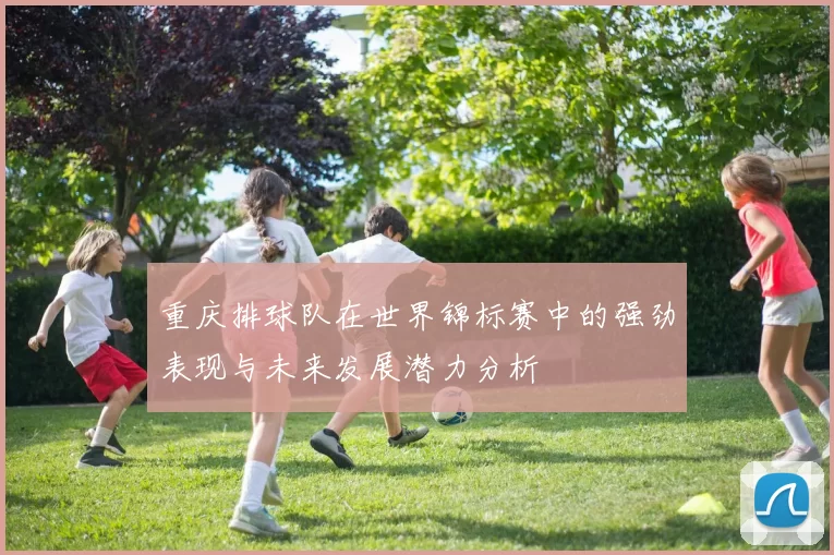重庆排球队在世界锦标赛中的强劲表现与未来发展潜力分析