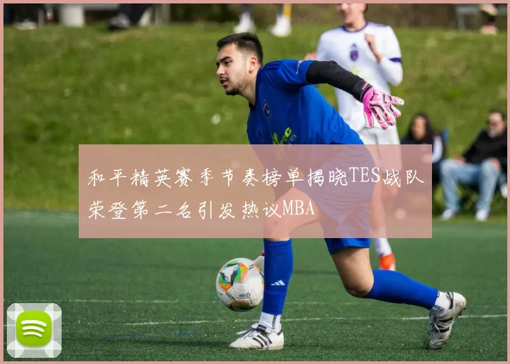 和平精英赛季节奏榜单揭晓TES战队荣登第二名引发热议MBA
