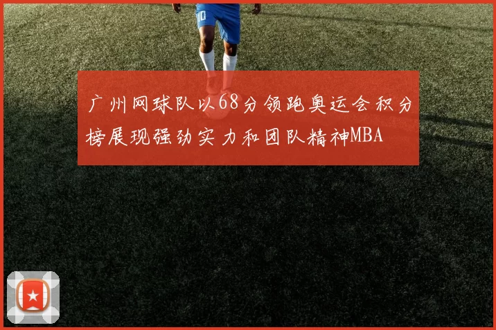 广州网球队以68分领跑奥运会积分榜展现强劲实力和团队精神MBA