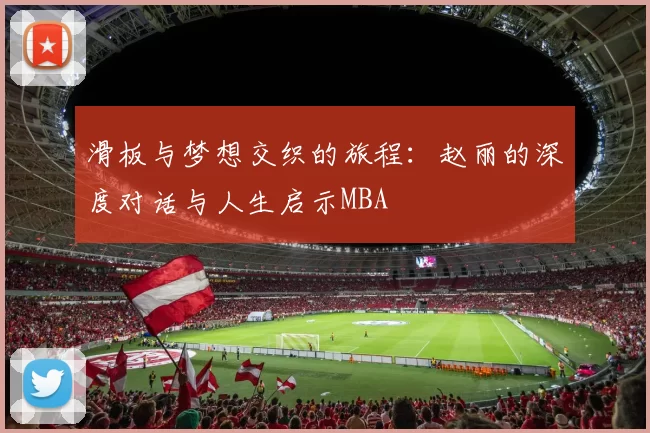 滑板与梦想交织的旅程：赵丽的深度对话与人生启示MBA