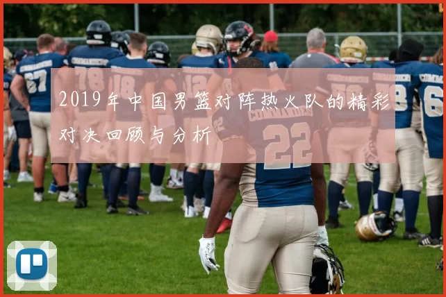 2019年中国男篮对阵热火队的精彩对决回顾与分析