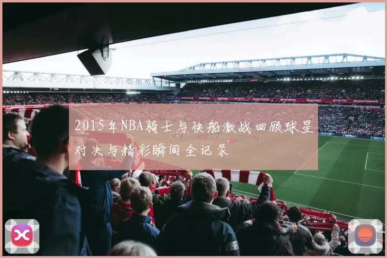 2015年NBA骑士与快船激战回顾球星对决与精彩瞬间全记录