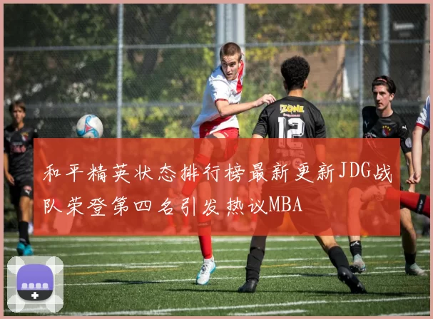 和平精英状态排行榜最新更新JDG战队荣登第四名引发热议MBA