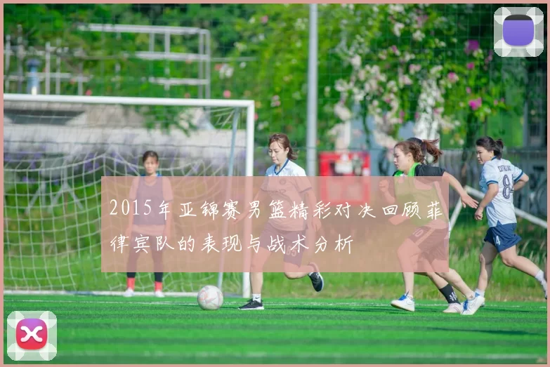 2015年亚锦赛男篮精彩对决回顾菲律宾队的表现与战术分析