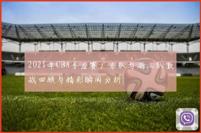 2021年CBA季后赛广东队与浙江队激战回顾与精彩瞬间分析