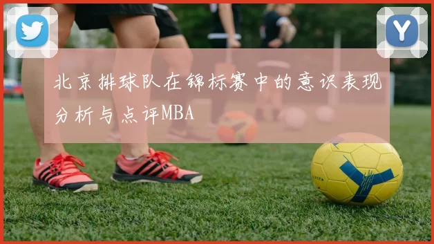 北京排球队在锦标赛中的意识表现分析与点评MBA