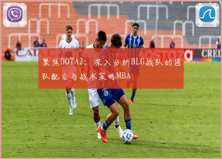 聚焦DOTA2：深入分析BLG战队的团队配合与战术策略MBA
